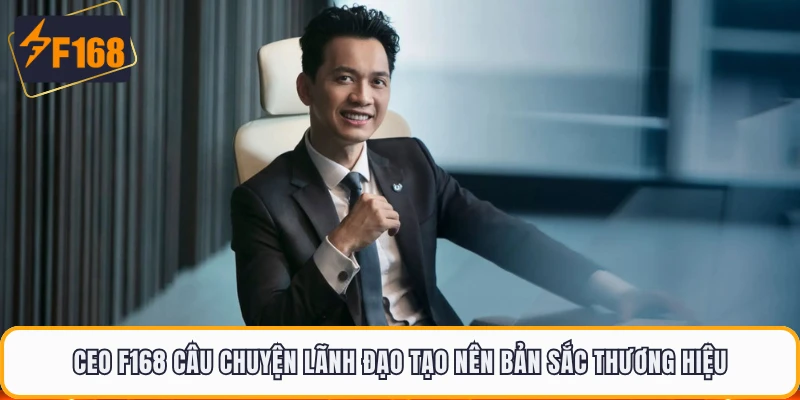 CEO F168 câu chuyện lãnh đạo tạo nên bản sắc thương hiệu